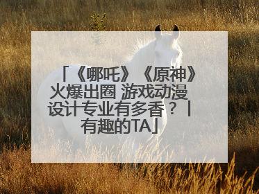 《哪吒》《原神》火爆出圈 游戏动漫设计专业有多香？丨有趣的TA