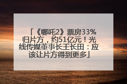 《哪吒2》票房33%归片方，约51亿元！光线传媒董事长王长田：应该让片方得到更多