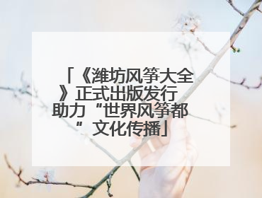 《潍坊风筝大全》正式出版发行 助力“世界风筝都”文化传播