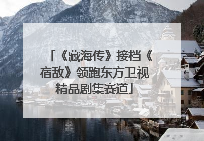 《藏海传》接档《宿敌》领跑东方卫视精品剧集赛道