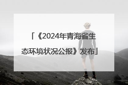 《2024年青海省生态环境状况公报》发布