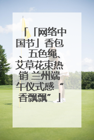 「网络中国节」香包、五色绳、艾草花束热销 兰州端午仪式感“香飘飘”