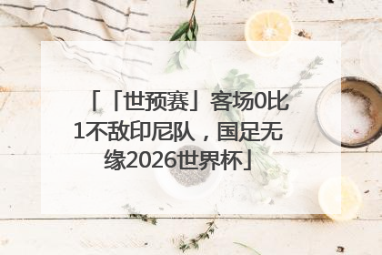 「世预赛」客场0比1不敌印尼队，国足无缘2026世界杯