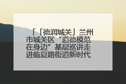 「德润城关」兰州市城关区“道德模范在身边”基层巡讲走进临夏路街道新时代文明实践所