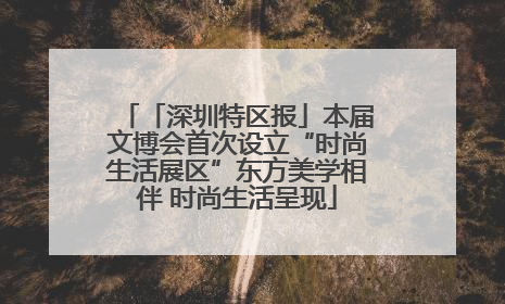 「深圳特区报」本届文博会首次设立“时尚生活展区”东方美学相伴 时尚生活呈现