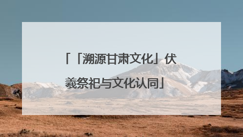 「溯源甘肃文化」伏羲祭祀与文化认同