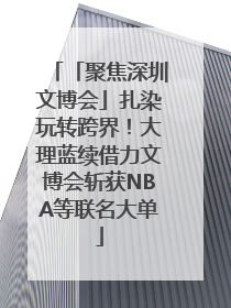 「聚焦深圳文博会」扎染玩转跨界！大理蓝续借力文博会斩获NBA等联名大单