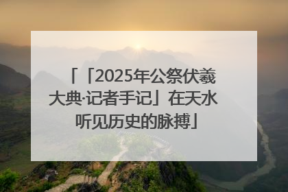 「2025年公祭伏羲大典·记者手记」在天水 听见历史的脉搏