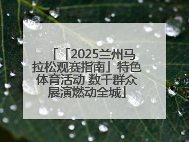 「2025兰州马拉松观赛指南」特色体育活动 数千群众展演燃动全城