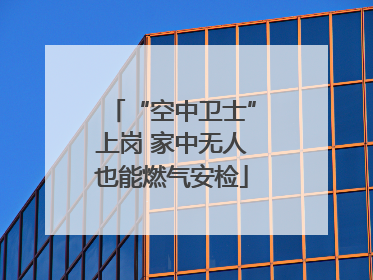 “空中卫士”上岗 家中无人也能燃气安检