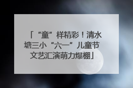 “童”样精彩！清水塘三小“六一”儿童节文艺汇演萌力爆棚