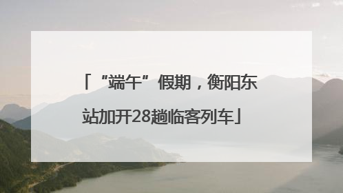 “端午”假期，衡阳东站加开28趟临客列车