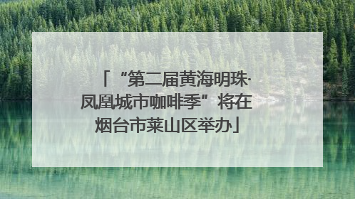 “第二届黄海明珠·凤凰城市咖啡季”将在烟台市莱山区举办