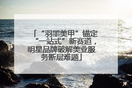 “羽墨美甲”锚定“一站式”新赛道，明星品牌破解美业服务断层难题
