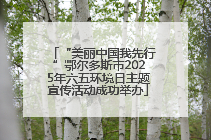 “美丽中国我先行”鄂尔多斯市2025年六五环境日主题宣传活动成功举办