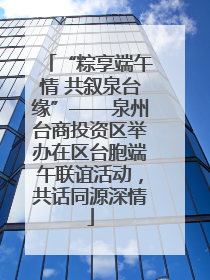 “粽享端午情 共叙泉台缘”——泉州台商投资区举办在区台胞端午联谊活动，共话同源深情