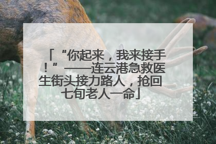 “你起来，我来接手！”——连云港急救医生街头接力路人，抢回七旬老人一命