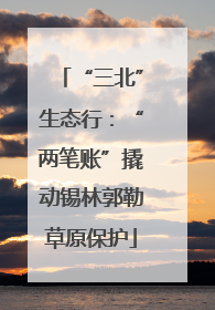 “三北”生态行：“两笔账”撬动锡林郭勒草原保护