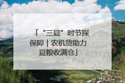 “三夏”时节探保障｜农机贷助力夏粮收满仓