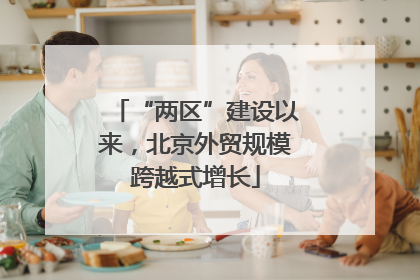 “两区”建设以来，北京外贸规模跨越式增长