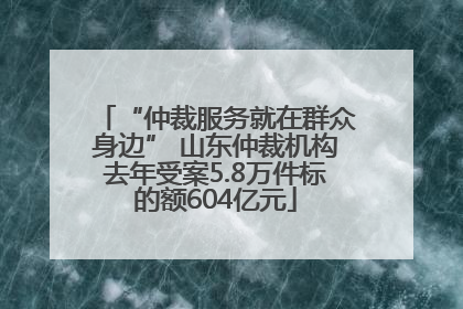 “仲裁服务就在群众身边” 山东仲裁机构去年受案5.8万件标的额604亿元