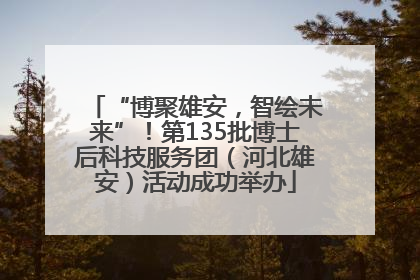 “博聚雄安，智绘未来”！第135批博士后科技服务团（河北雄安）活动成功举办