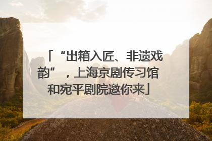 “出箱入匠、非遗戏韵”，上海京剧传习馆和宛平剧院邀你来