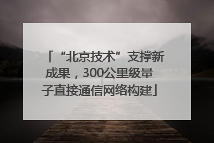 “北京技术”支撑新成果，300公里级量子直接通信网络构建