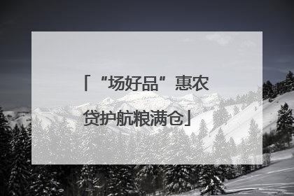“场好品”惠农贷护航粮满仓