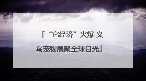 “它经济”火爆 义乌宠物展聚全球目光