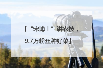 “宋博士”讲农技，9.7万粉丝种好菜