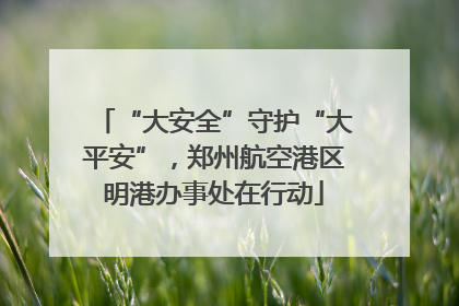 “大安全”守护“大平安”，郑州航空港区明港办事处在行动
