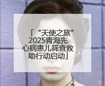 “天使之旅”2025青海先心病患儿筛查救助行动启动