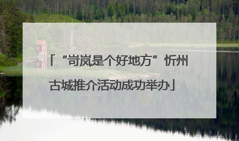 “岢岚是个好地方”忻州古城推介活动成功举办