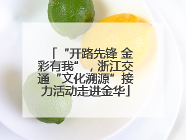 “开路先锋 金彩有我”，浙江交通“文化溯源”接力活动走进金华