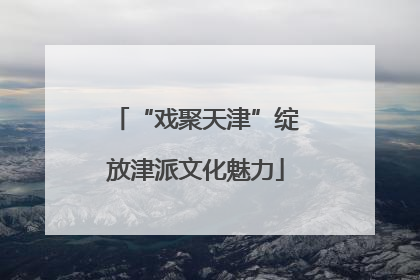 “戏聚天津”绽放津派文化魅力