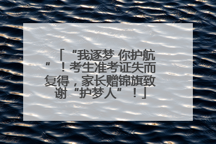 “我逐梦 你护航”！考生准考证失而复得，家长赠锦旗致谢“护梦人”！