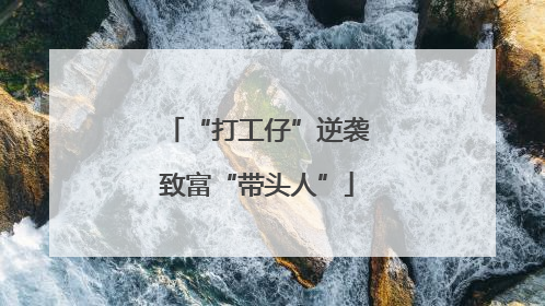 “打工仔”逆袭致富“带头人”