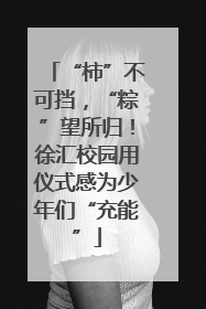 “柿”不可挡，“粽”望所归！徐汇校园用仪式感为少年们“充能”