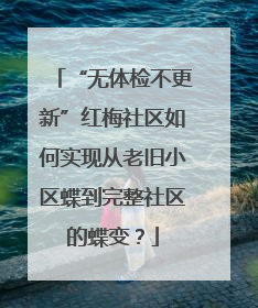 “无体检不更新”红梅社区如何实现从老旧小区蝶到完整社区的蝶变？