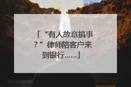“有人故意搞事？”律师陪客户来到银行……
