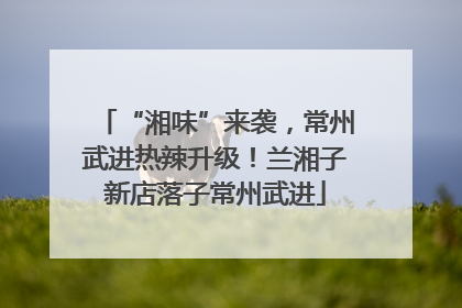 “湘味”来袭，常州武进热辣升级！兰湘子新店落子常州武进