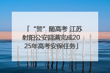 “警”随高考 江苏射阳公安圆满完成2025年高考安保任务