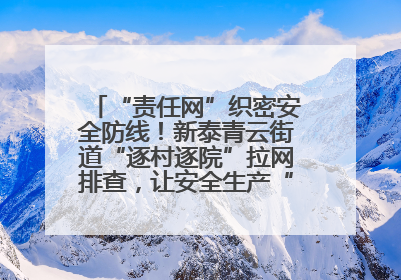 “责任网”织密安全防线！新泰青云街道“逐村逐院”拉网排查，让安全生产“无死角”