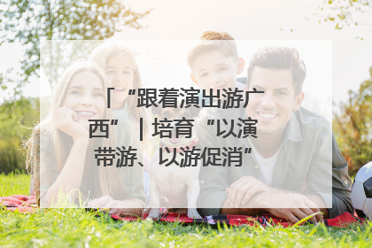 “跟着演出游广西”｜培育“以演带游、以游促消”文旅消费新生态