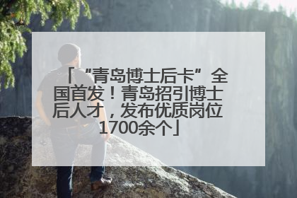 “青岛博士后卡”全国首发！青岛招引博士后人才，发布优质岗位1700余个