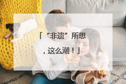 “非遗”所思，这么潮！