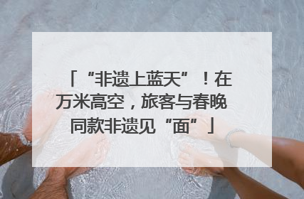 “非遗上蓝天”！在万米高空，旅客与春晚同款非遗见“面”