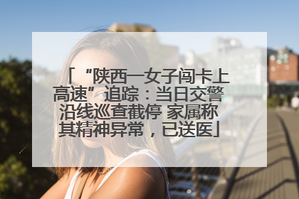 “陕西一女子闯卡上高速”追踪：当日交警沿线巡查截停 家属称其精神异常，已送医