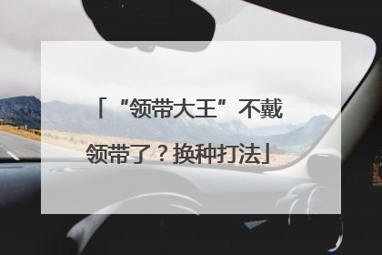 “领带大王”不戴领带了？换种打法